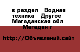  в раздел : Водная техника » Другое . Магаданская обл.,Магадан г.
